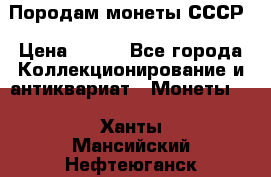 Породам монеты СССР › Цена ­ 300 - Все города Коллекционирование и антиквариат » Монеты   . Ханты-Мансийский,Нефтеюганск г.